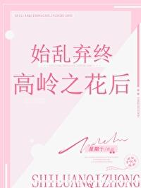 始乱终弃高岭之花后笔趣阁